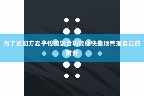 为了更加方麦子钱包聚合功能便快捷地管理自己的财务