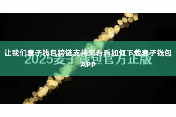 让我们麦子钱包跨链支持来看看如何下载麦子钱包APP