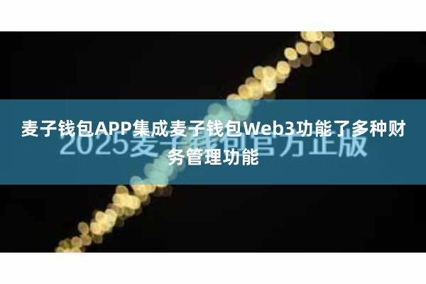 麦子钱包APP集成麦子钱包Web3功能了多种财务管理功能