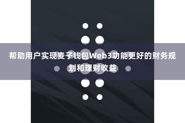 帮助用户实现麦子钱包Web3功能更好的财务规划和理财收益