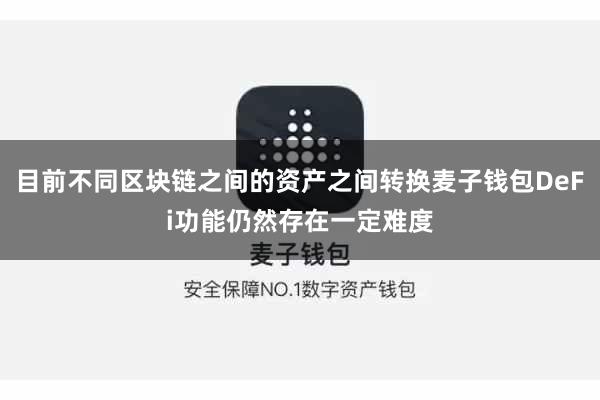 目前不同区块链之间的资产之间转换麦子钱包DeFi功能仍然存在一定难度