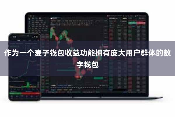 作为一个麦子钱包收益功能拥有庞大用户群体的数字钱包