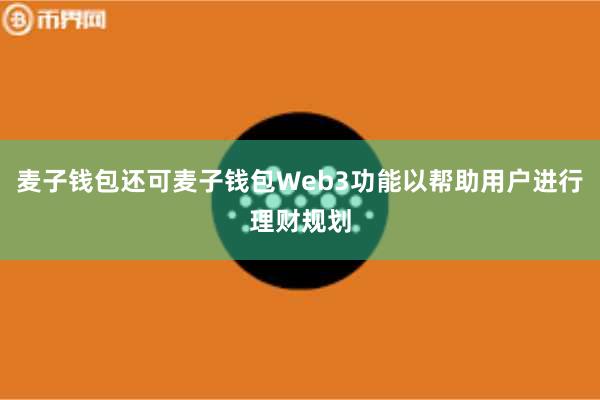 麦子钱包还可麦子钱包Web3功能以帮助用户进行理财规划
