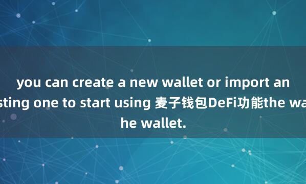 you can create a new wallet or import an existing one to start using 麦子钱包DeFi功能the wallet.