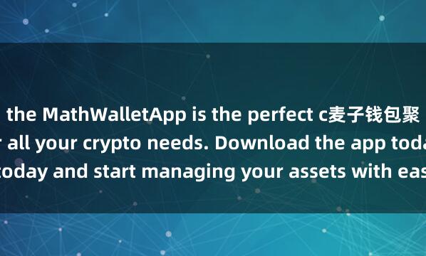 the MathWalletApp is the perfect c麦子钱包聚合功能ompanion for all your crypto needs. Download the app today and start managing your assets with ease and convenience.