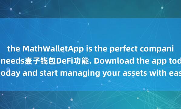 the MathWalletApp is the perfect companion for all your crypto needs麦子钱包DeFi功能. Download the app today and start managing your assets with ease and convenience.